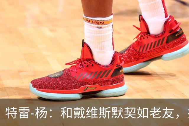 特雷-杨：和戴维斯默契如老友，打球再无黏糊糊的陌生感